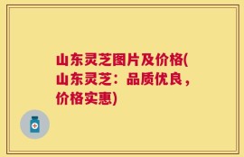山东灵芝图片及价格(山东灵芝：品质优良，价格实惠)