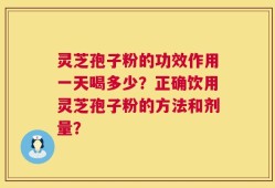 灵芝孢子粉的功效作用一天喝多少？正确饮用灵芝孢子粉的方法和剂量？