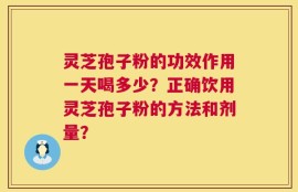 灵芝孢子粉的功效作用一天喝多少？正确饮用灵芝孢子粉的方法和剂量？