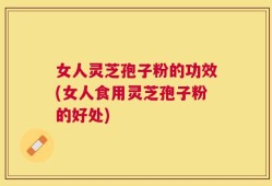 女人灵芝孢子粉的功效(女人食用灵芝孢子粉的好处)