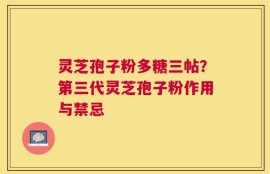 灵芝孢子粉多糖三帖？第三代灵芝孢子粉作用与禁忌