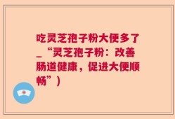吃灵芝孢子粉大便多了_“灵芝孢子粉：改善肠道健康，促进大便顺畅”)