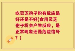 吃灵芝孢子粉有反应是好还是不好(食用灵芝孢子粉会产生反应，是正常现象还是危险信号？)