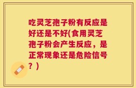 吃灵芝孢子粉有反应是好还是不好(食用灵芝孢子粉会产生反应，是正常现象还是危险信号？)