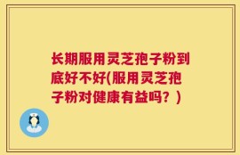 长期服用灵芝孢子粉到底好不好(服用灵芝孢子粉对健康有益吗？)