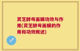 灵芝酵母面膜功效与作用(灵芝酵母面膜的作用和功效概述)