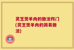 灵芝煲羊肉的做法窍门(灵芝煲羊肉的简易做法)