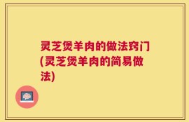 灵芝煲羊肉的做法窍门(灵芝煲羊肉的简易做法)