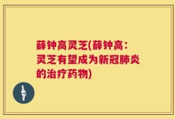 薛钟高灵芝(薛钟高：灵芝有望成为新冠肺炎的治疗药物)