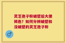 灵芝孢子粉破壁后大便褐色？如何分辨破壁和没破壁的灵芝孢子粉
