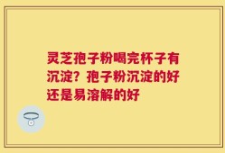 灵芝孢子粉喝完杯子有沉淀？孢子粉沉淀的好还是易溶解的好