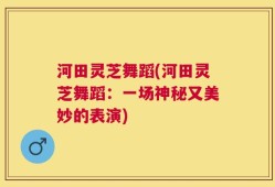 河田灵芝舞蹈(河田灵芝舞蹈：一场神秘又美妙的表演)