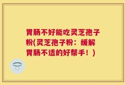 胃肠不好能吃灵芝孢子粉(灵芝孢子粉：缓解胃肠不适的好帮手！)