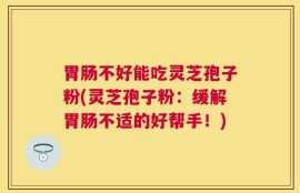 胃肠不好能吃灵芝孢子粉(灵芝孢子粉：缓解胃肠不适的好帮手！)