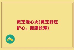 灵芝泄心火(灵芝舒压护心，健康长寿)