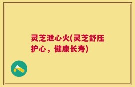 灵芝泄心火(灵芝舒压护心，健康长寿)