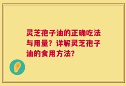 灵芝孢子油的正确吃法与用量？详解灵芝孢子油的食用方法？