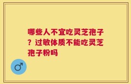哪些人不宜吃灵芝孢子？过敏体质不能吃灵芝孢子粉吗