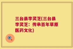 三台县李灵芝(三台县李灵芝：传承百年草原医药文化)