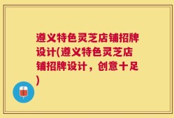 遵义特色灵芝店铺招牌设计(遵义特色灵芝店铺招牌设计，创意十足)