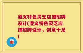 遵义特色灵芝店铺招牌设计(遵义特色灵芝店铺招牌设计，创意十足)