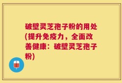 破壁灵芝孢子粉的用处(提升免疫力，全面改善健康：破壁灵芝孢子粉)