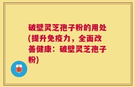 破壁灵芝孢子粉的用处(提升免疫力，全面改善健康：破壁灵芝孢子粉)