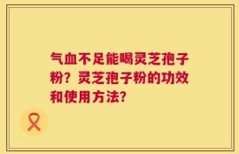 气血不足能喝灵芝孢子粉？灵芝孢子粉的功效和使用方法？