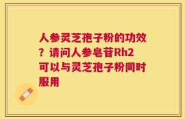 人参灵芝孢子粉的功效？请问人参皂苷Rh2可以与灵芝孢子粉同时服用