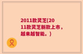 2011款灵芝(2011款灵芝新款上市，越来越智能。)