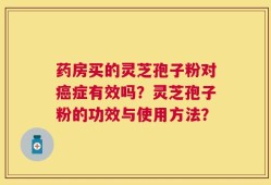 药房买的灵芝孢子粉对癌症有效吗？灵芝孢子粉的功效与使用方法？