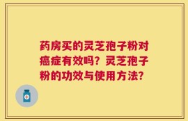 药房买的灵芝孢子粉对癌症有效吗？灵芝孢子粉的功效与使用方法？