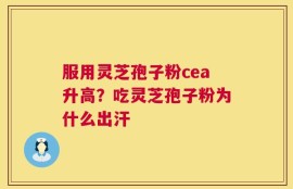 服用灵芝孢子粉cea升高？吃灵芝孢子粉为什么出汗