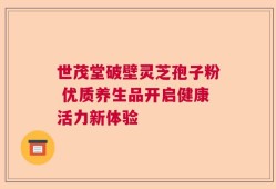 世茂堂破壁灵芝孢子粉 优质养生品开启健康活力新体验