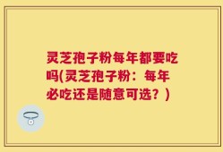 灵芝孢子粉每年都要吃吗(灵芝孢子粉：每年必吃还是随意可选？)