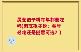 灵芝孢子粉每年都要吃吗(灵芝孢子粉：每年必吃还是随意可选？)