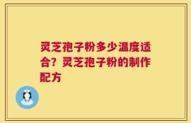灵芝孢子粉多少温度适合？灵芝孢子粉的制作配方