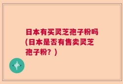 日本有买灵芝孢子粉吗(日本是否有售卖灵芝孢子粉？)