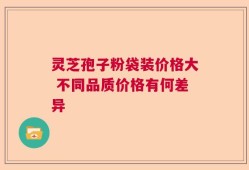 灵芝孢子粉袋装价格大 不同品质价格有何差异