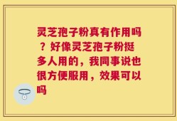 灵芝孢子粉真有作用吗 ？好像灵芝孢子粉挺多人用的，我同事说也很方便服用，效果可以吗