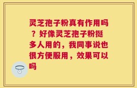 灵芝孢子粉真有作用吗 ？好像灵芝孢子粉挺多人用的，我同事说也很方便服用，效果可以吗