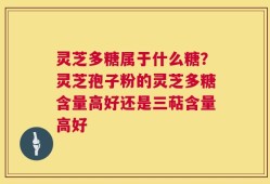 灵芝多糖属于什么糖？灵芝孢子粉的灵芝多糖含量高好还是三萜含量高好