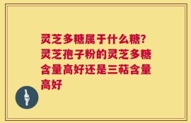 灵芝多糖属于什么糖？灵芝孢子粉的灵芝多糖含量高好还是三萜含量高好