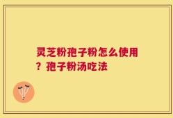 灵芝粉孢子粉怎么使用？孢子粉汤吃法