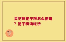 灵芝粉孢子粉怎么使用？孢子粉汤吃法