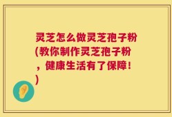 灵芝怎么做灵芝孢子粉(教你制作灵芝孢子粉，健康生活有了保障！)