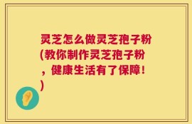 灵芝怎么做灵芝孢子粉(教你制作灵芝孢子粉，健康生活有了保障！)