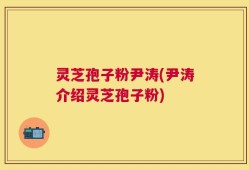灵芝孢子粉尹涛(尹涛介绍灵芝孢子粉)