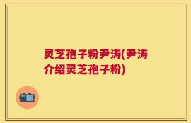 灵芝孢子粉尹涛(尹涛介绍灵芝孢子粉)