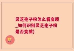 灵芝孢子粉怎么看变质_如何识别灵芝孢子粉是否变质)